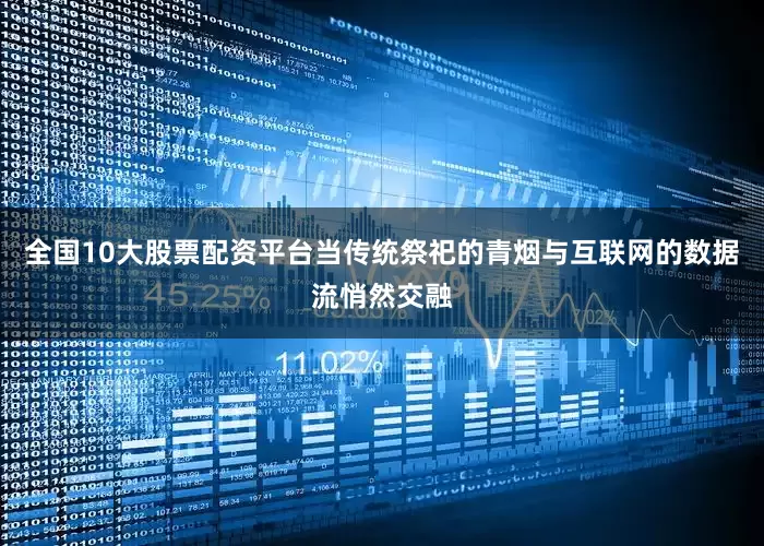 全国10大股票配资平台当传统祭祀的青烟与互联网的数据流悄然交融