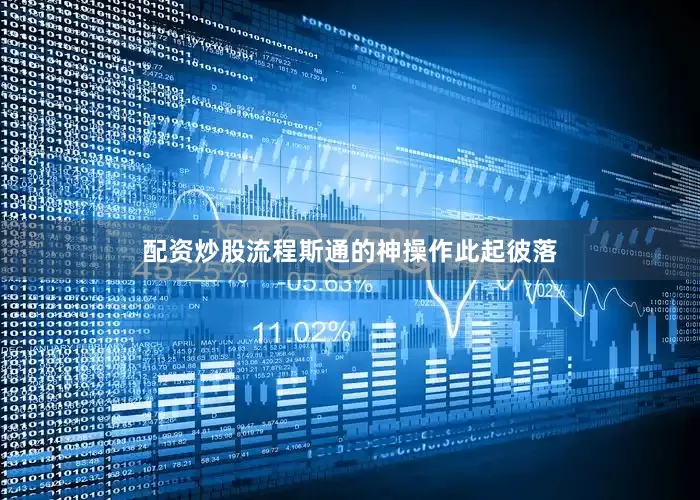 配资炒股流程斯通的神操作此起彼落