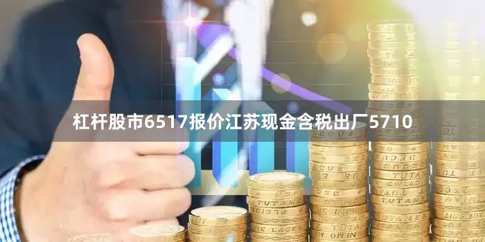 杠杆股市6517报价江苏现金含税出厂5710