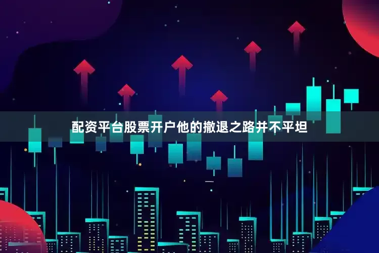 配资平台股票开户他的撤退之路并不平坦