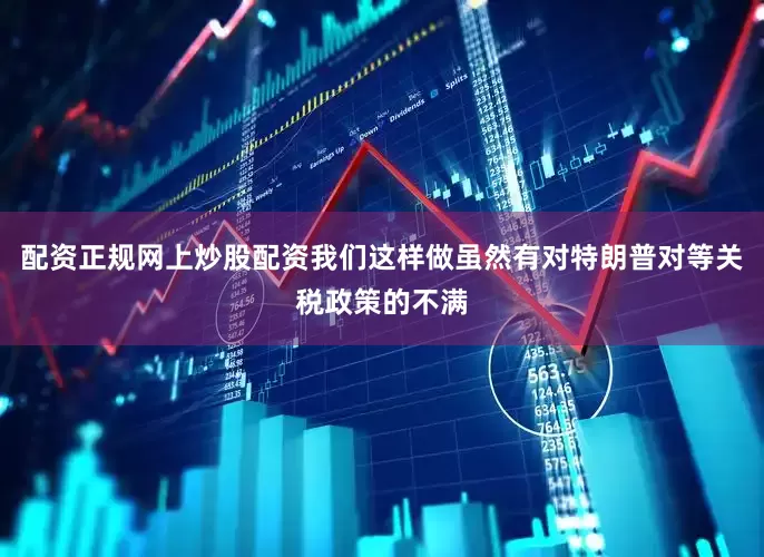 配资正规网上炒股配资我们这样做虽然有对特朗普对等关税政策的不满