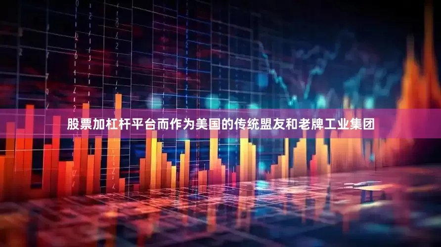股票加杠杆平台而作为美国的传统盟友和老牌工业集团
