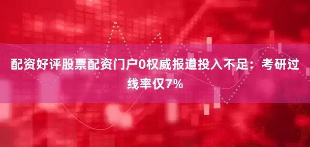 配资好评股票配资门户0权威报道投入不足：考研过线率仅7%