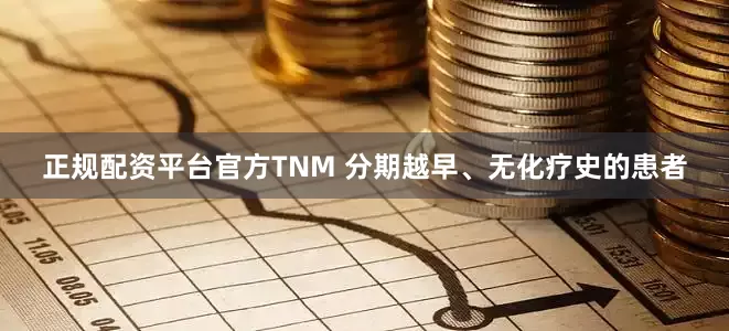 正规配资平台官方TNM 分期越早、无化疗史的患者