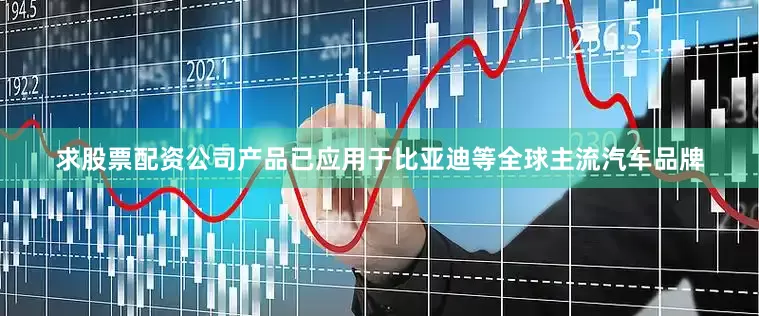 求股票配资公司产品已应用于比亚迪等全球主流汽车品牌