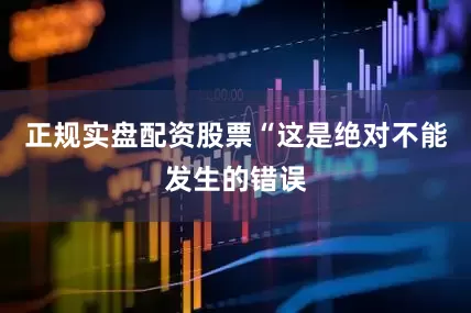 正规实盘配资股票“这是绝对不能发生的错误