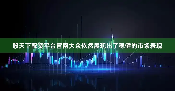 股天下配资平台官网大众依然展现出了稳健的市场表现