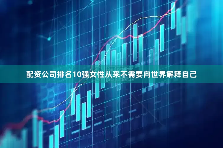 配资公司排名10强女性从来不需要向世界解释自己