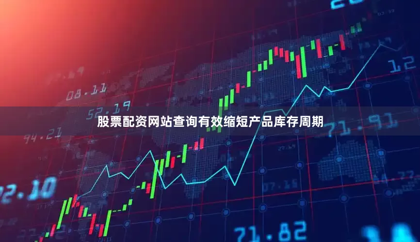 股票配资网站查询有效缩短产品库存周期