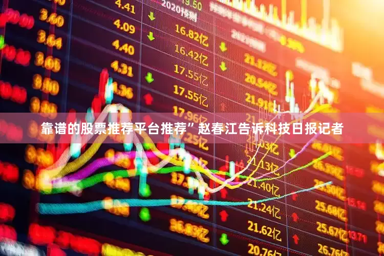 靠谱的股票推荐平台推荐”赵春江告诉科技日报记者
