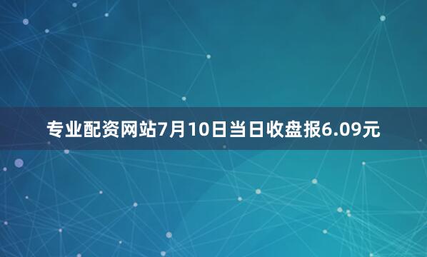 专业配资网站7月10日当日收盘报6.09元