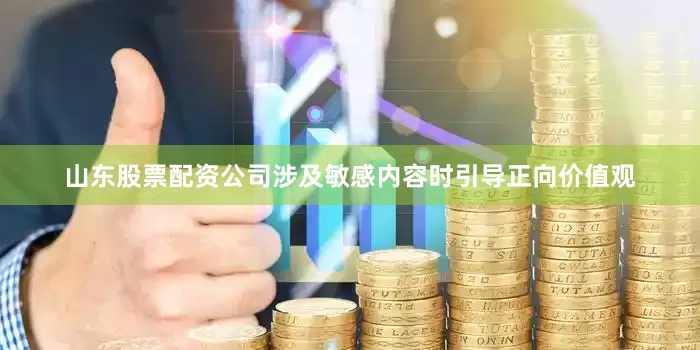 山东股票配资公司涉及敏感内容时引导正向价值观