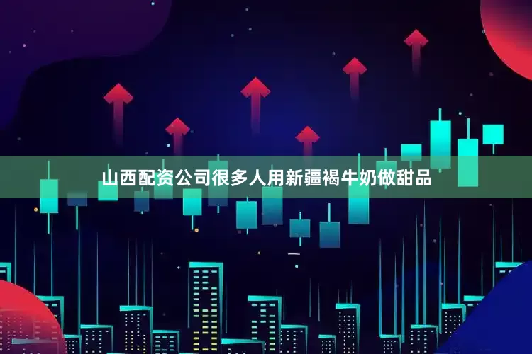 山西配资公司很多人用新疆褐牛奶做甜品