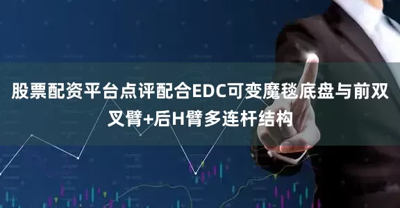 股票配资平台点评配合EDC可变魔毯底盘与前双叉臂+后H臂多连杆结构