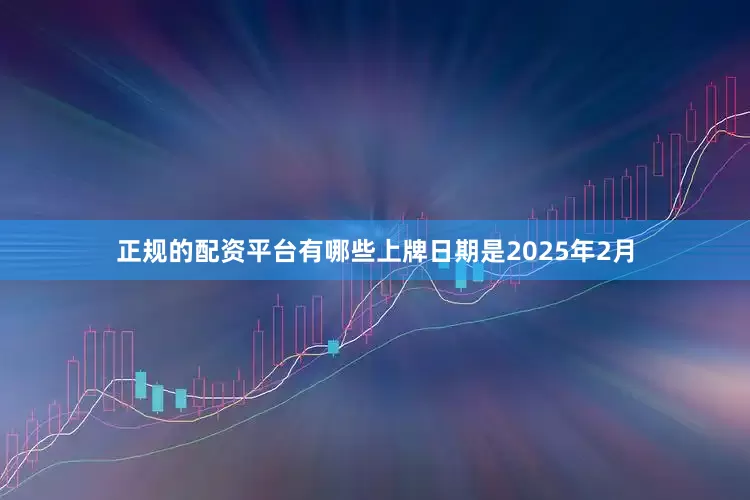 正规的配资平台有哪些上牌日期是2025年2月