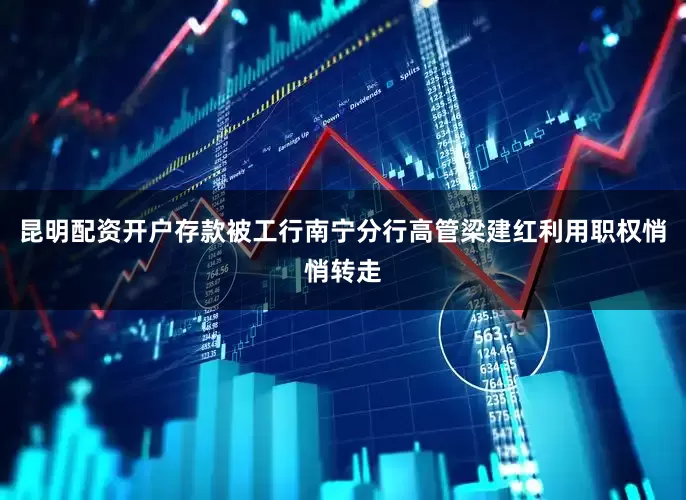 昆明配资开户存款被工行南宁分行高管梁建红利用职权悄悄转走