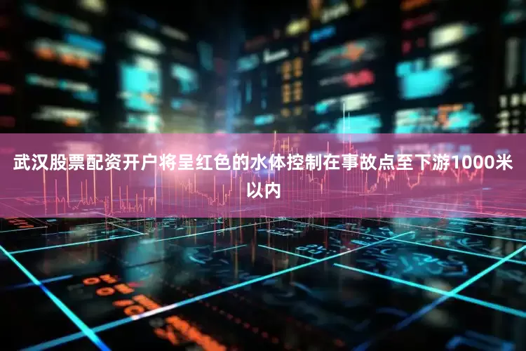 武汉股票配资开户将呈红色的水体控制在事故点至下游1000米以内