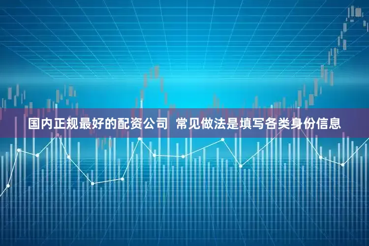 国内正规最好的配资公司  常见做法是填写各类身份信息