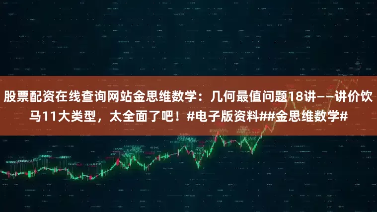 股票配资在线查询网站金思维数学：几何最值问题18讲——讲价饮马11大类型，太全面了吧！#电子版资料##金思维数学#