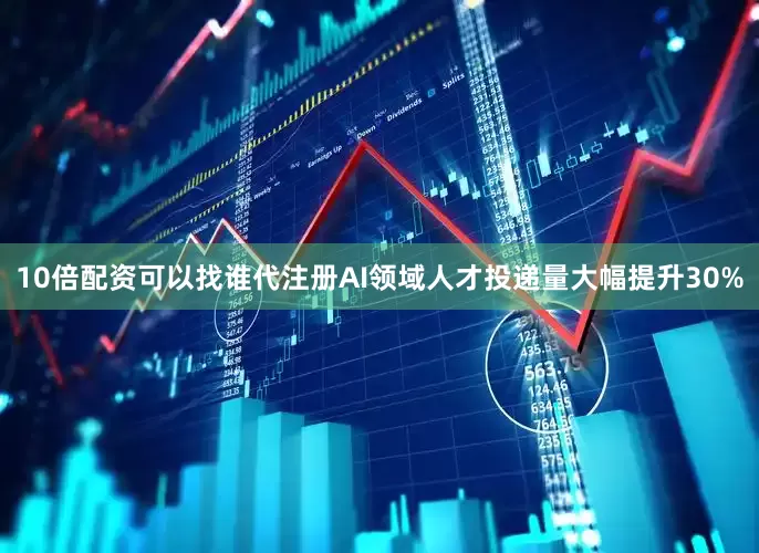 10倍配资可以找谁代注册AI领域人才投递量大幅提升30%