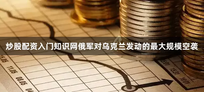 炒股配资入门知识网俄军对乌克兰发动的最大规模空袭