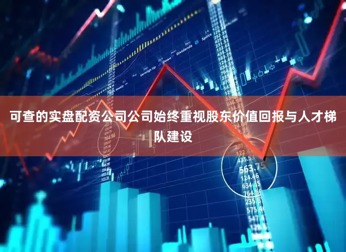可查的实盘配资公司公司始终重视股东价值回报与人才梯队建设