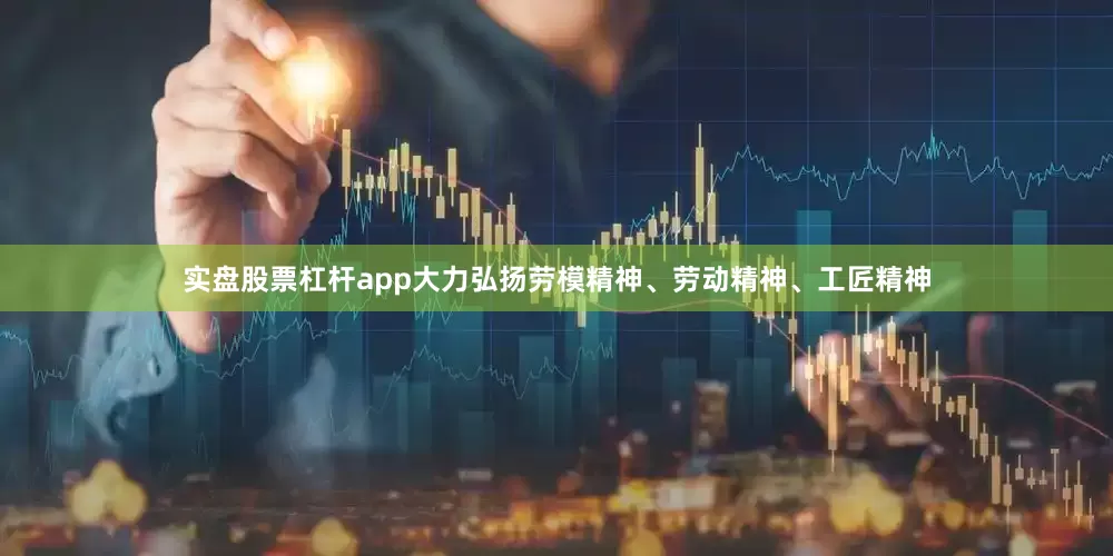 实盘股票杠杆app大力弘扬劳模精神、劳动精神、工匠精神
