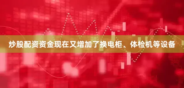 炒股配资资金现在又增加了换电柜、体检机等设备