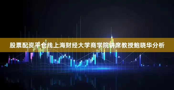 股票配资平仓线　　上海财经大学商学院讲席教授鲍晓华分析