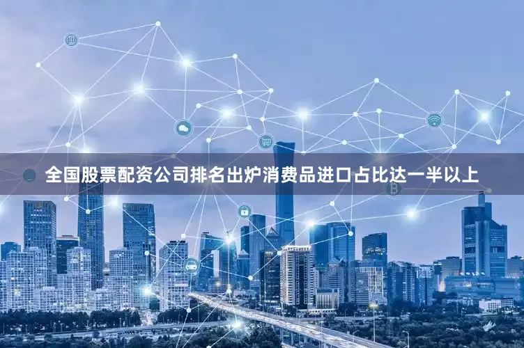 全国股票配资公司排名出炉消费品进口占比达一半以上