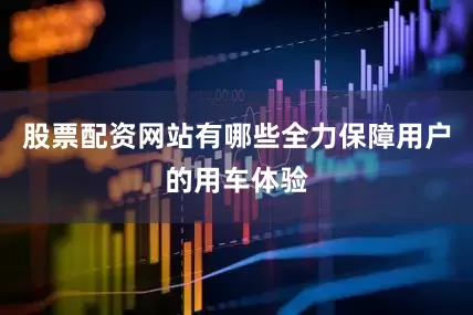 股票配资网站有哪些全力保障用户的用车体验