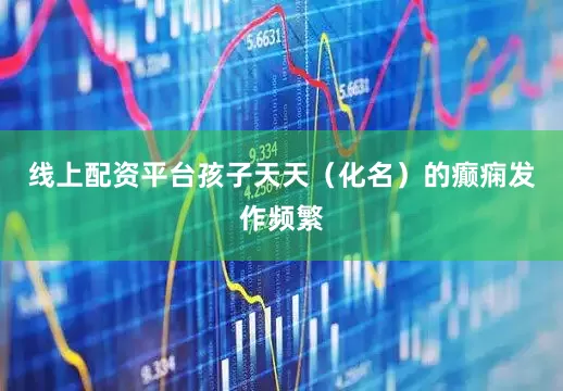 线上配资平台孩子天天（化名）的癫痫发作频繁