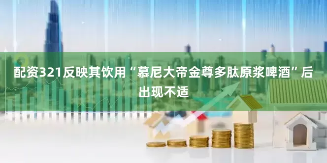 配资321反映其饮用“慕尼大帝金尊多肽原浆啤酒”后出现不适