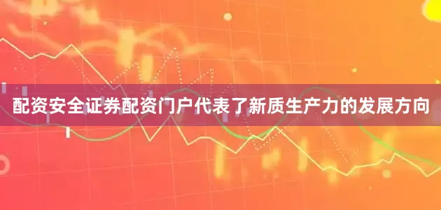 配资安全证券配资门户代表了新质生产力的发展方向