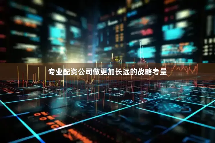 专业配资公司做更加长远的战略考量