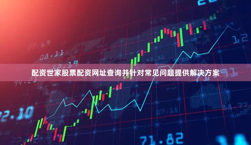 配资世家股票配资网址查询并针对常见问题提供解决方案