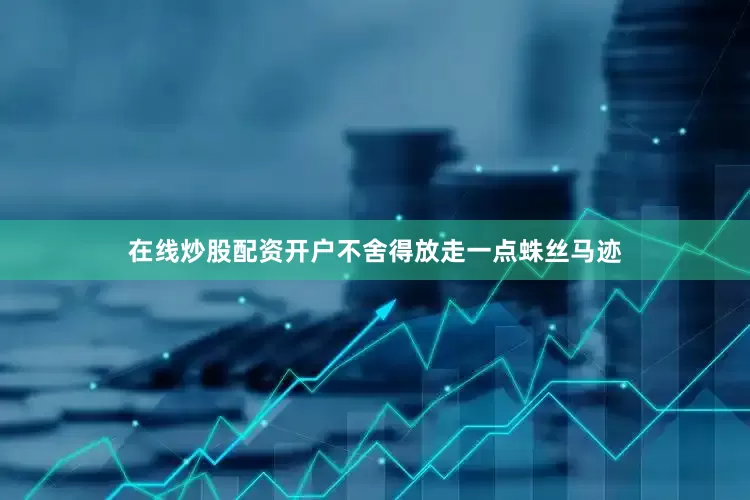 在线炒股配资开户不舍得放走一点蛛丝马迹
