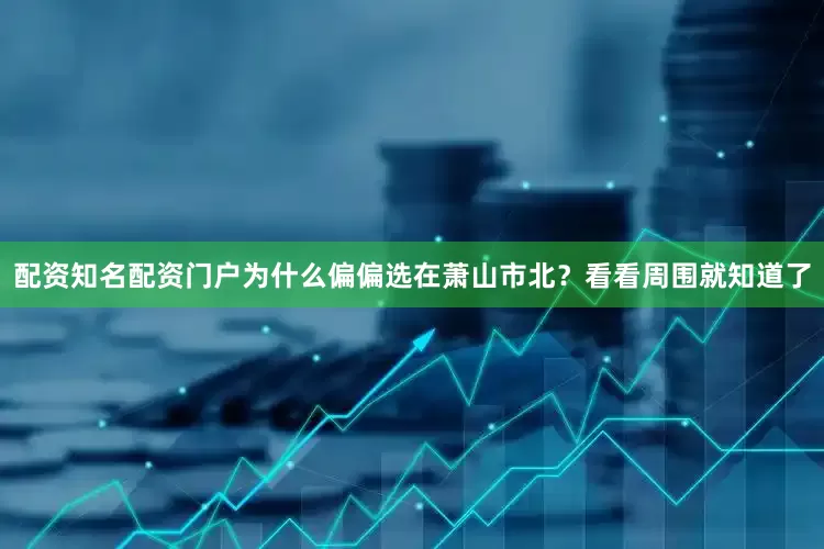 配资知名配资门户为什么偏偏选在萧山市北？看看周围就知道了