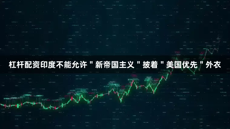 杠杆配资印度不能允许＂新帝国主义＂披着＂美国优先＂外衣