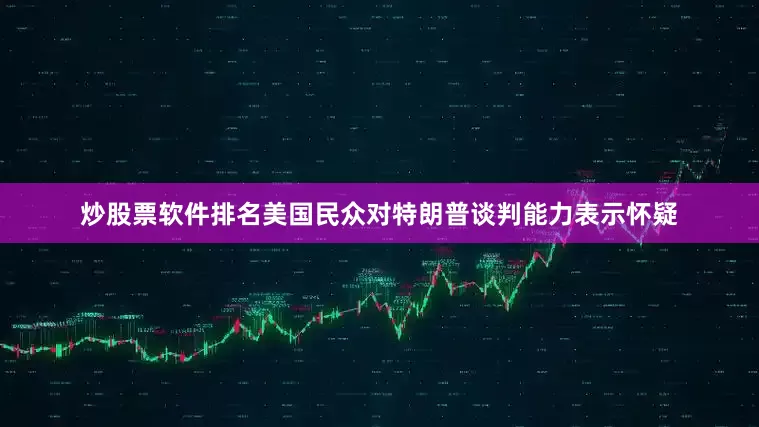 炒股票软件排名美国民众对特朗普谈判能力表示怀疑