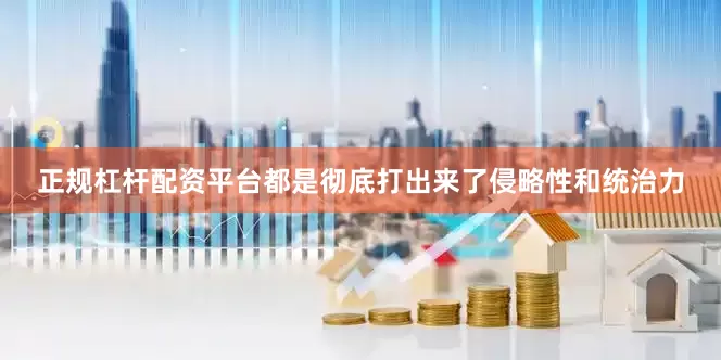 正规杠杆配资平台都是彻底打出来了侵略性和统治力