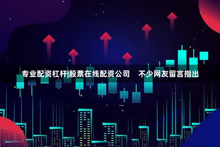 专业配资杠杆|股票在线配资公司 不少网友留言指出