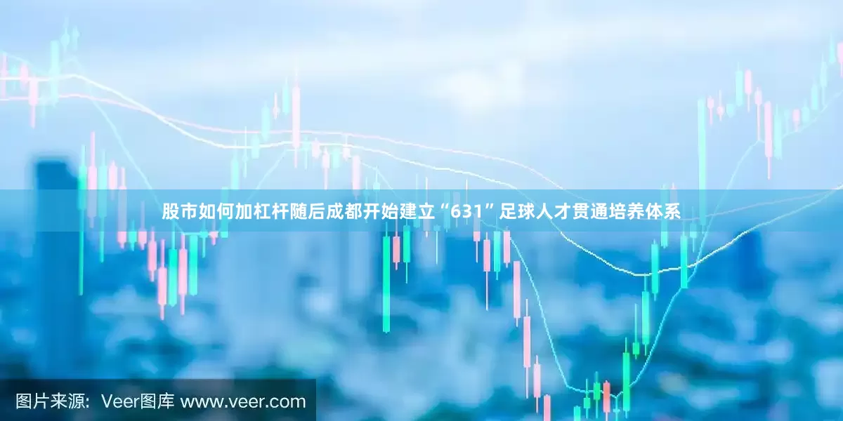 股市如何加杠杆随后成都开始建立“631”足球人才贯通培养体系