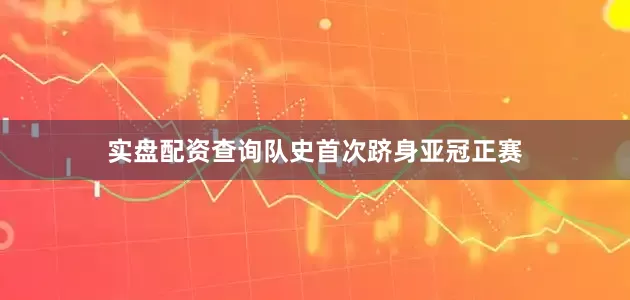 实盘配资查询队史首次跻身亚冠正赛