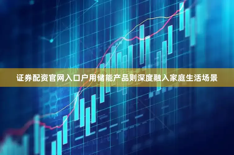 证券配资官网入口　　户用储能产品则深度融入家庭生活场景