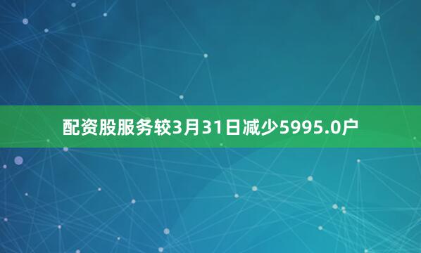 配资股服务较3月31日减少5995.0户