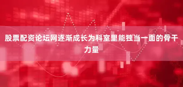 股票配资论坛网逐渐成长为科室里能独当一面的骨干力量