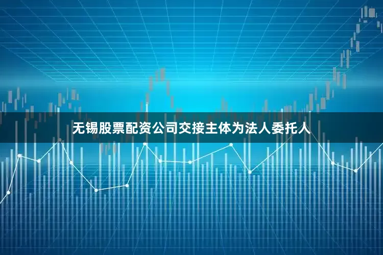 无锡股票配资公司交接主体为法人委托人