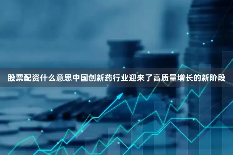 股票配资什么意思中国创新药行业迎来了高质量增长的新阶段
