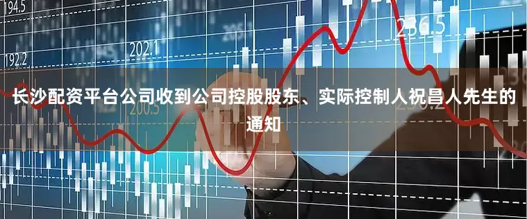 长沙配资平台公司收到公司控股股东、实际控制人祝昌人先生的通知